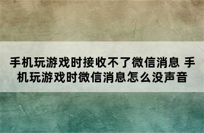 手机玩游戏时接收不了微信消息 手机玩游戏时微信消息怎么没声音